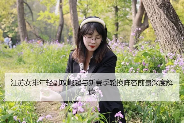 江苏女排年轻副攻崛起与新赛季轮换阵容前景深度解读