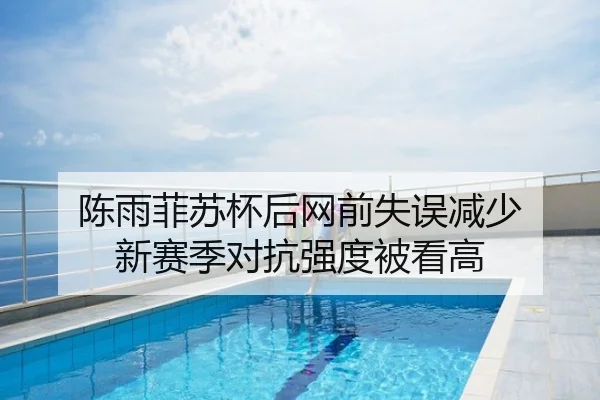 陈雨菲苏杯后网前失误减少 新赛季对抗强度被看高