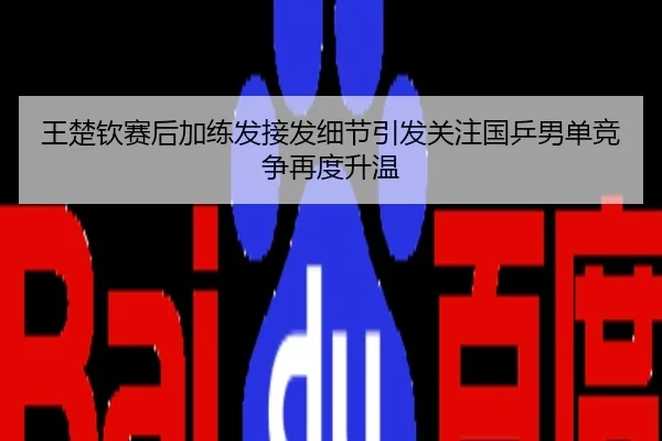 王楚钦赛后加练发接发细节引发关注国乒男单竞争再度升温