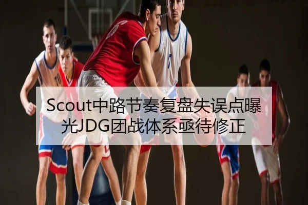 Scout中路节奏复盘失误点曝光JDG团战体系亟待修正