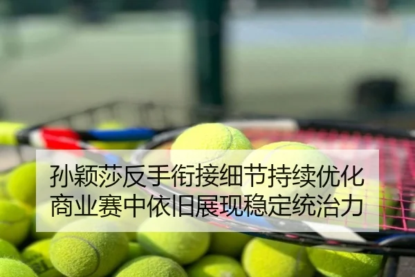 孙颖莎反手衔接细节持续优化 商业赛中依旧展现稳定统治力