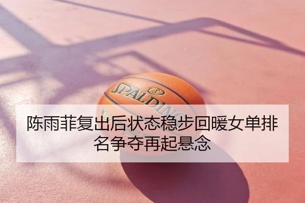 陈雨菲复出后状态稳步回暖女单排名争夺再起悬念