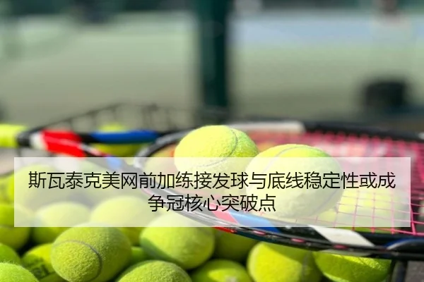 斯瓦泰克美网前加练接发球与底线稳定性或成争冠核心突破点