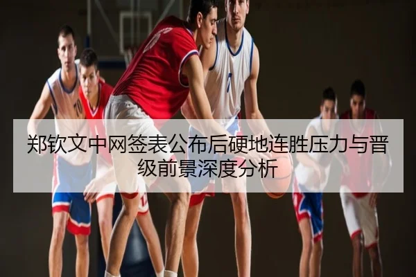 郑钦文中网签表公布后硬地连胜压力与晋级前景深度分析