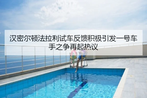 汉密尔顿法拉利试车反馈积极引发一号车手之争再起热议